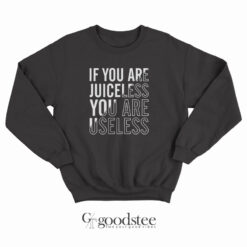 If You Are Juiceless You Are Useless Sweatshirts