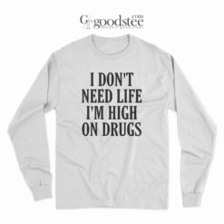 I Don't Need Life I'm High On Drugs Long Sleeves