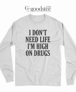 I Don't Need Life I'm High On Drugs Long Sleeves