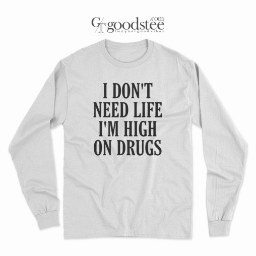 I Don't Need Life I'm High On Drugs Long Sleeves