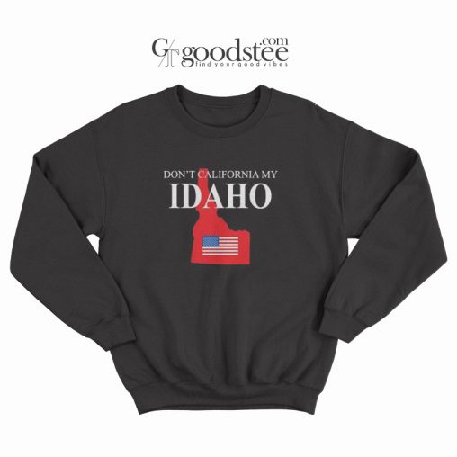 Don't California My Idaho Sweatshirt