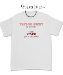 Taylor Swift Is My Wife I Will Never Get A Divorce T-Shirt