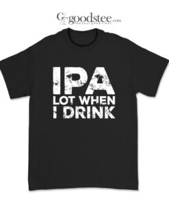 Beer IPA Lot When I Drink T-Shirt