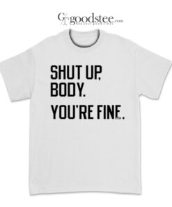 Shut Up Body You're Fine T-Shirt