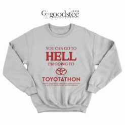 You Can Go To Hell I'm Going To Toyotathon Sweatshirt