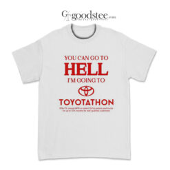 You Can Go To Hell I'm Going To Toyotathon T-Shirt