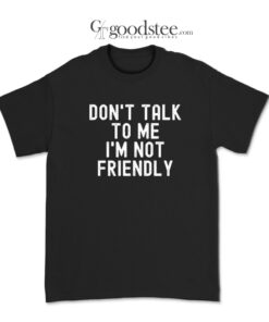 Dont Talk To Me I'M Not Friendly T-Shirt