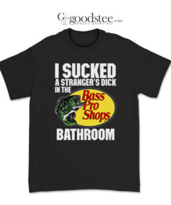 I Sucked A Strangers Dick In The Bass Pro Shops Bathroom T-Shirt