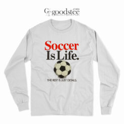 Soccer Is Life The Rest Is Just Details Long Sleeve