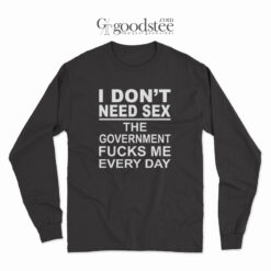 I Don't Need Sex The Goverment Fucks Me Every Day Long Sleeve