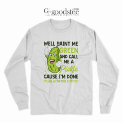 Well Paint Me Green And Call Me A Pickle Bitches Long Sleeve