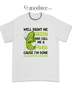 Well Paint Me Green And Call Me A Pickle Bitches T-Shirt