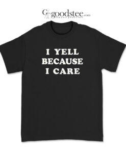 I Yell Because I Care T-Shirt