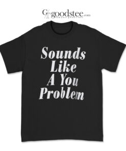 Sounds Like A You Problem T-Shirt