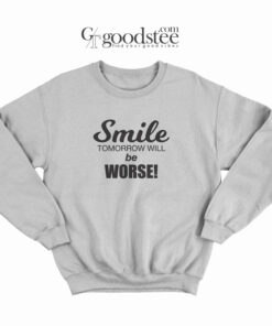 Smile Tomorrow Will Be Worse Sweatshirt